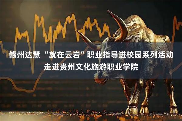 赣州达慧 “就在云岩”职业指导进校园系列活动走进贵州文化旅游职业学院