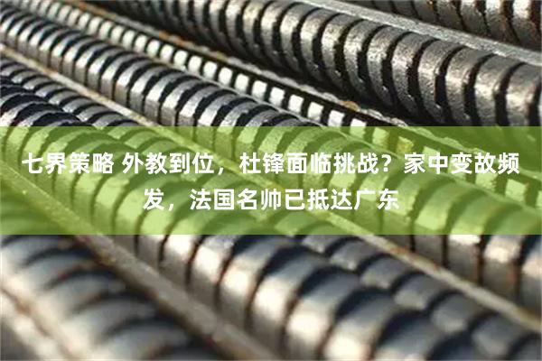 七界策略 外教到位，杜锋面临挑战？家中变故频发，法国名帅已抵达广东