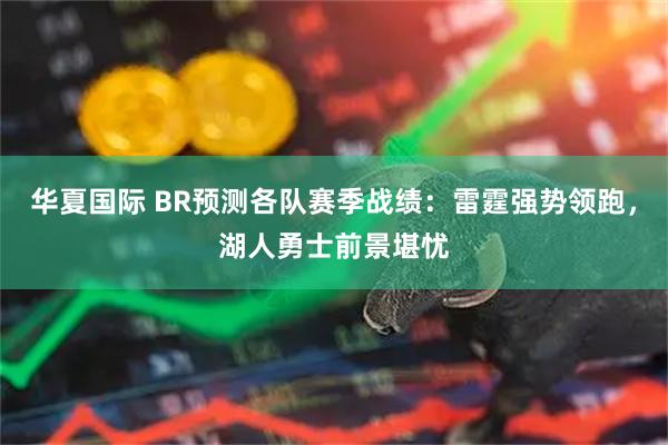 华夏国际 BR预测各队赛季战绩：雷霆强势领跑，湖人勇士前景堪忧