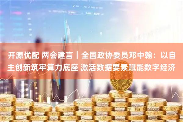 开源优配 两会建言｜全国政协委员邓中翰：以自主创新筑牢算力底座 激活数据要素赋能数字经济