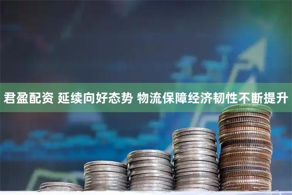 君盈配资 延续向好态势 物流保障经济韧性不断提升