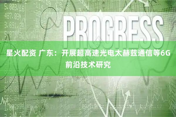 星火配资 广东：开展超高速光电太赫兹通信等6G前沿技术研究