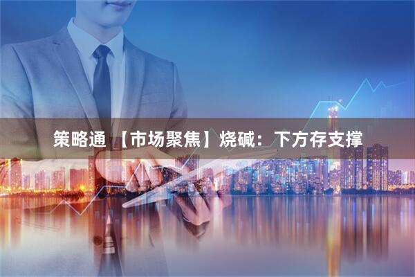策略通 【市场聚焦】烧碱：下方存支撑