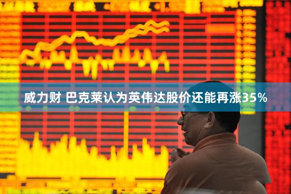 威力财 巴克莱认为英伟达股价还能再涨35%