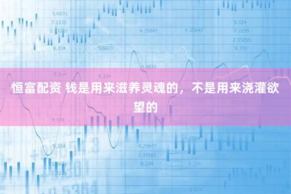 恒富配资 钱是用来滋养灵魂的，不是用来浇灌欲望的