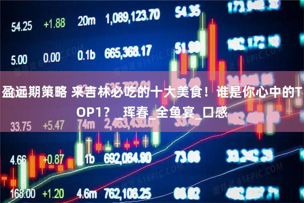 盈远期策略 来吉林必吃的十大美食！谁是你心中的TOP1？_珲春_全鱼宴_口感