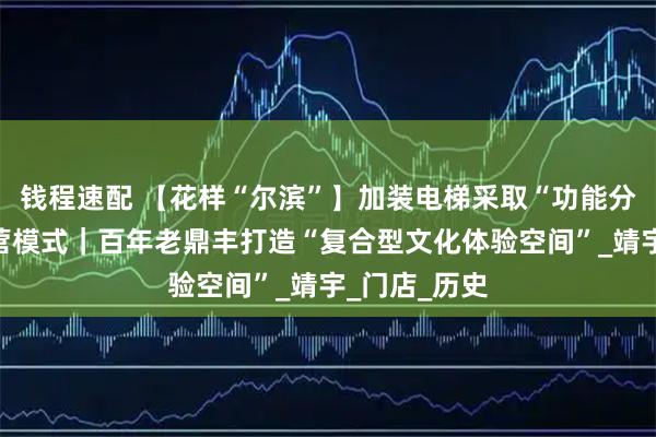 钱程速配 【花样“尔滨”】加装电梯采取“功能分区叙事”经营模式｜百年老鼎丰打造“复合型文化体验空间”_靖宇_门店_历史
