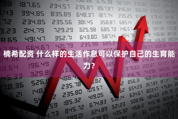 楠希配资 什么样的生活作息可以保护自己的生育能力？