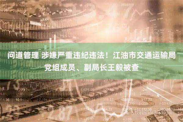问道管理 涉嫌严重违纪违法！江油市交通运输局党组成员、副局长王毅被查