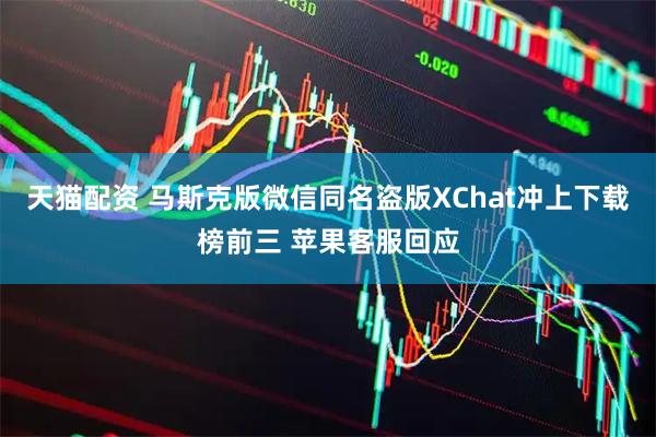 天猫配资 马斯克版微信同名盗版XChat冲上下载榜前三 苹果客服回应