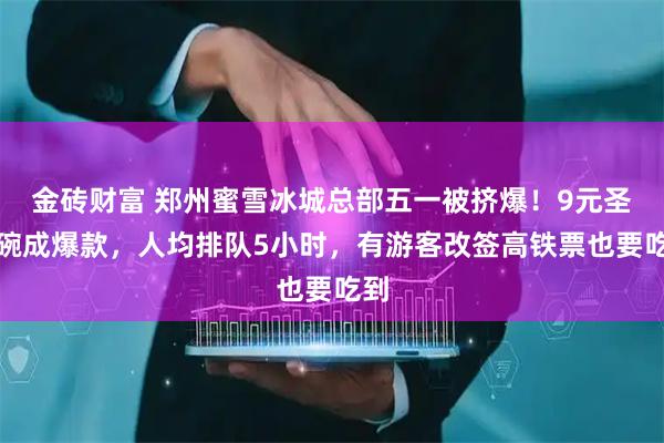 金砖财富 郑州蜜雪冰城总部五一被挤爆！9元圣代碗成爆款，人均排队5小时，有游客改签高铁票也要吃到