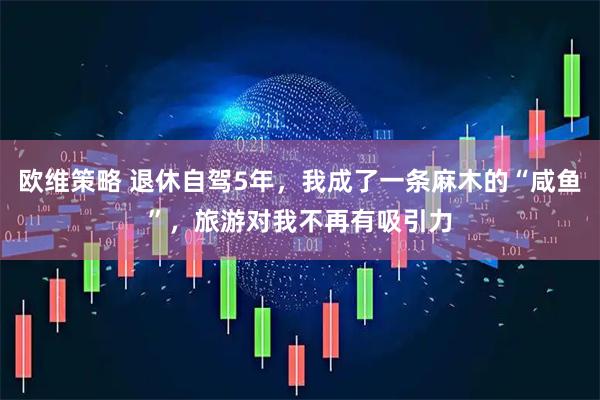 欧维策略 退休自驾5年，我成了一条麻木的“咸鱼”，旅游对我不再有吸引力