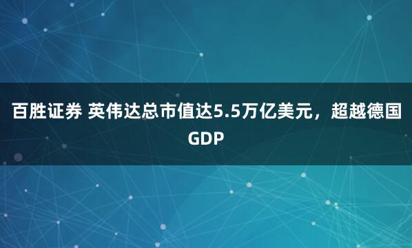 百胜证券 英伟达总市值达5.5万亿美元，超越德国GDP