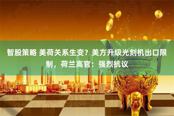 智股策略 美荷关系生变？美方升级光刻机出口限制，荷兰高官：强烈抗议